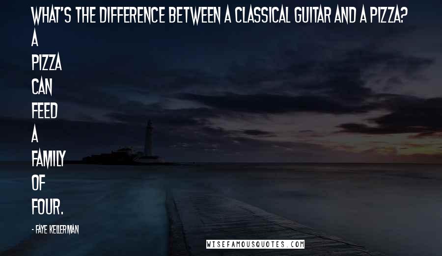 Faye Kellerman Quotes: What's the difference between a classical guitar and a pizza? A pizza can feed a family of four.