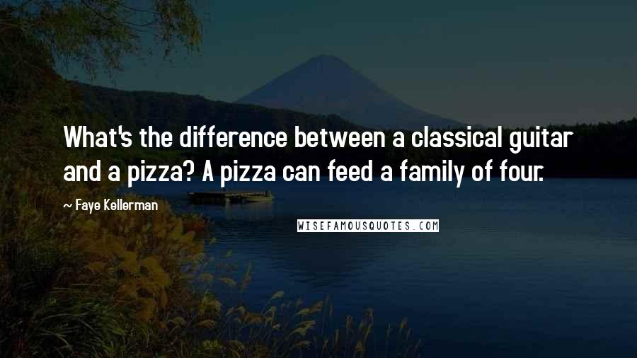 Faye Kellerman Quotes: What's the difference between a classical guitar and a pizza? A pizza can feed a family of four.