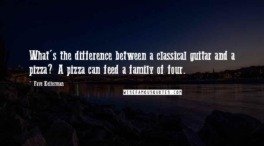 Faye Kellerman Quotes: What's the difference between a classical guitar and a pizza? A pizza can feed a family of four.