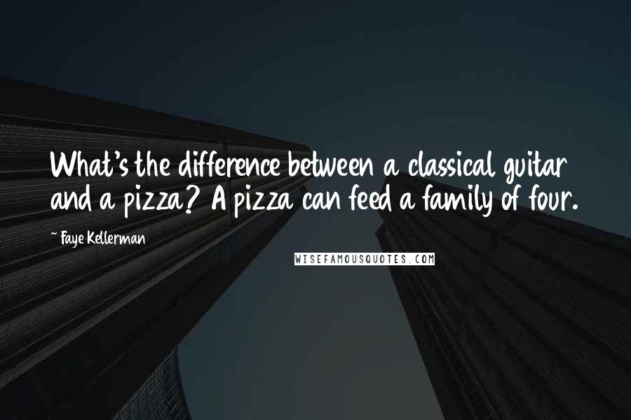 Faye Kellerman Quotes: What's the difference between a classical guitar and a pizza? A pizza can feed a family of four.