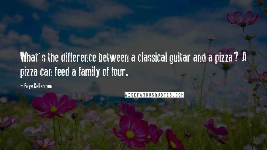 Faye Kellerman Quotes: What's the difference between a classical guitar and a pizza? A pizza can feed a family of four.