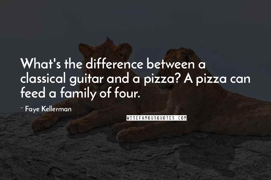 Faye Kellerman Quotes: What's the difference between a classical guitar and a pizza? A pizza can feed a family of four.