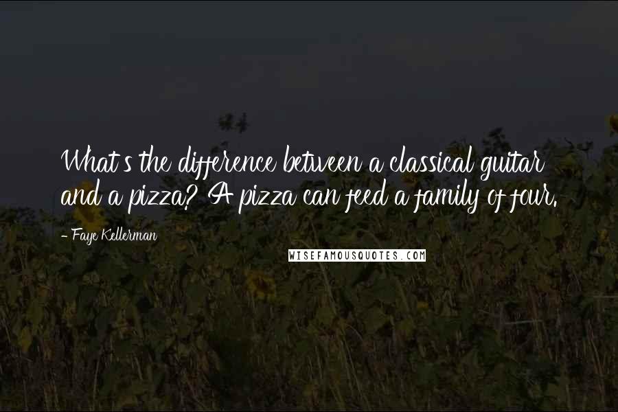 Faye Kellerman Quotes: What's the difference between a classical guitar and a pizza? A pizza can feed a family of four.