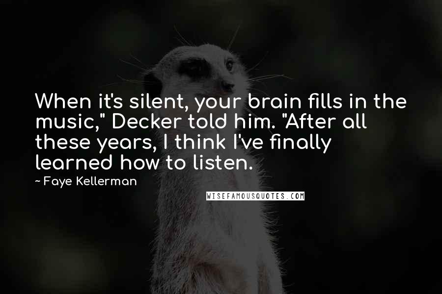 Faye Kellerman Quotes: When it's silent, your brain fills in the music," Decker told him. "After all these years, I think I've finally learned how to listen.