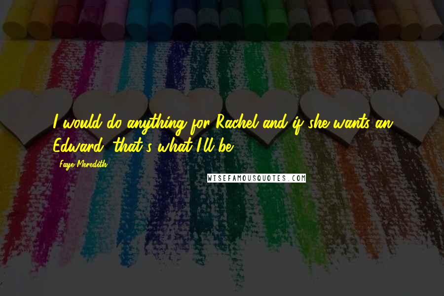 Faye Meredith Quotes: I would do anything for Rachel and if she wants an Edward, that's what I'll be.