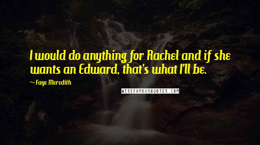 Faye Meredith Quotes: I would do anything for Rachel and if she wants an Edward, that's what I'll be.