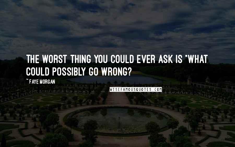 Faye Morgan Quotes: The worst thing you could ever ask is "What could possibly go wrong?