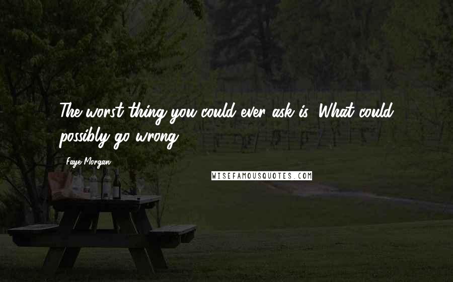 Faye Morgan Quotes: The worst thing you could ever ask is "What could possibly go wrong?