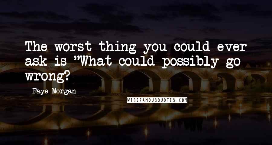 Faye Morgan Quotes: The worst thing you could ever ask is "What could possibly go wrong?