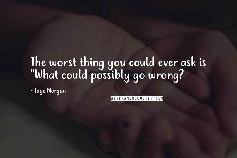 Faye Morgan Quotes: The worst thing you could ever ask is "What could possibly go wrong?