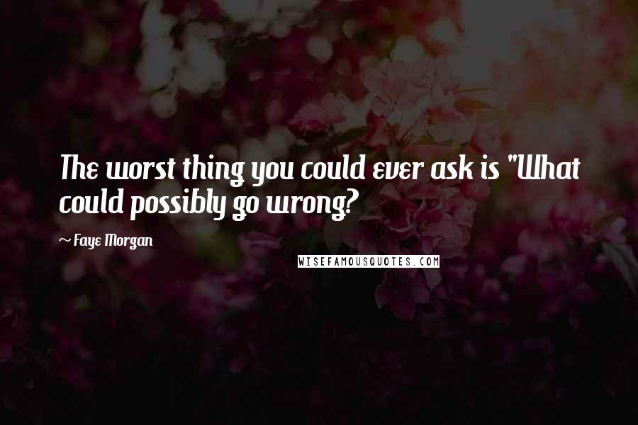 Faye Morgan Quotes: The worst thing you could ever ask is "What could possibly go wrong?