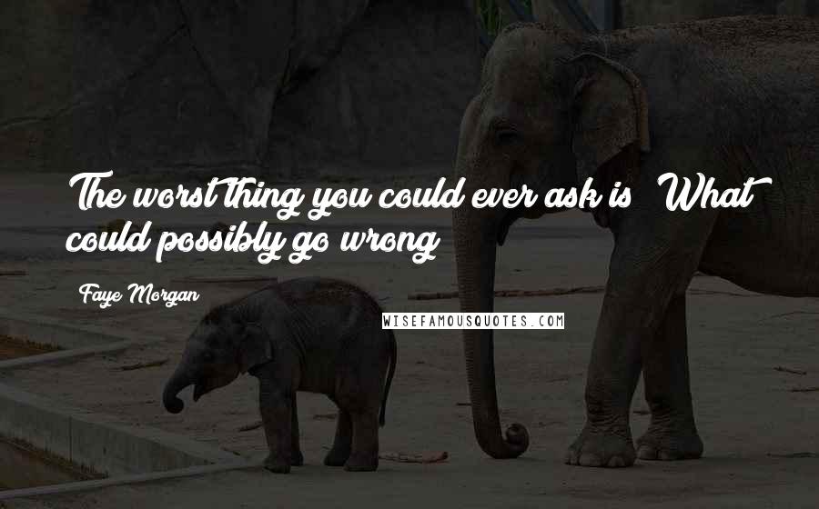 Faye Morgan Quotes: The worst thing you could ever ask is "What could possibly go wrong?