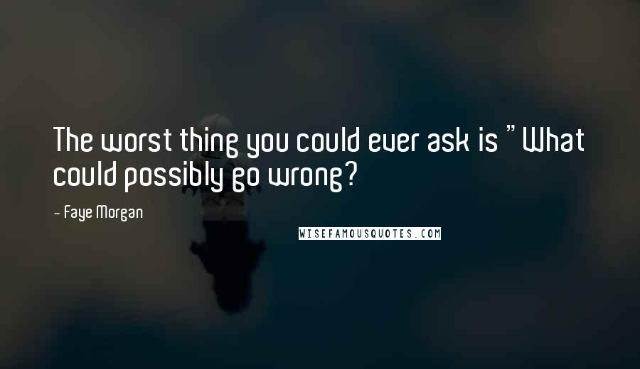 Faye Morgan Quotes: The worst thing you could ever ask is "What could possibly go wrong?