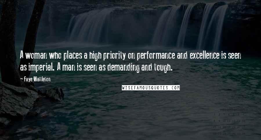 Faye Wattleton Quotes: A woman who places a high priority on performance and excellence is seen as imperial. A man is seen as demanding and tough.