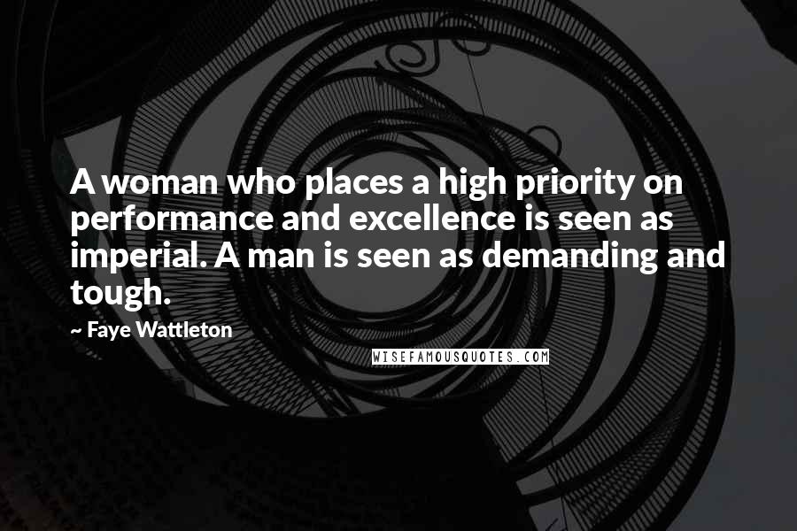 Faye Wattleton Quotes: A woman who places a high priority on performance and excellence is seen as imperial. A man is seen as demanding and tough.