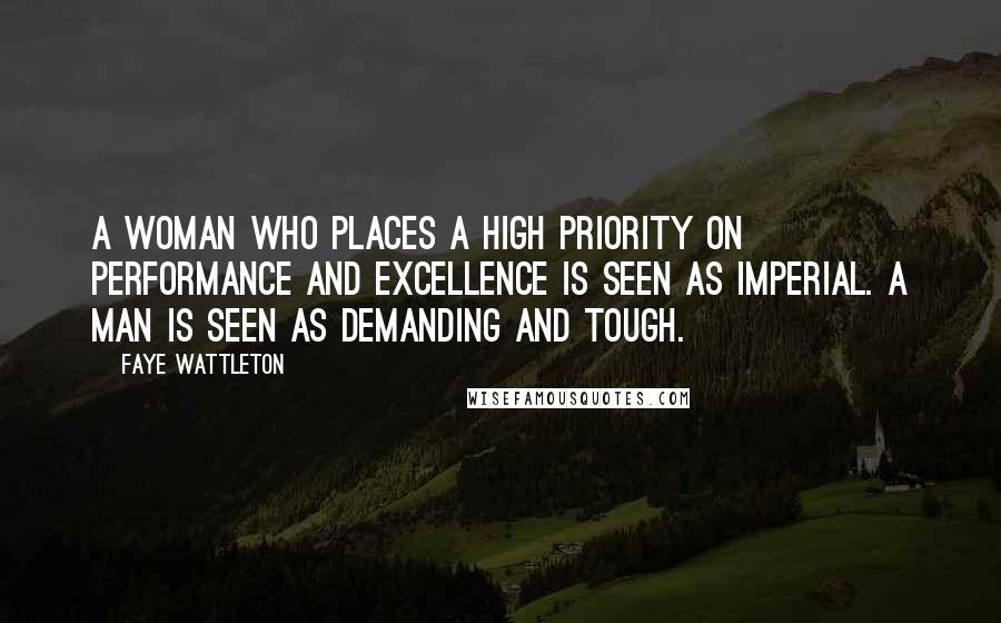 Faye Wattleton Quotes: A woman who places a high priority on performance and excellence is seen as imperial. A man is seen as demanding and tough.