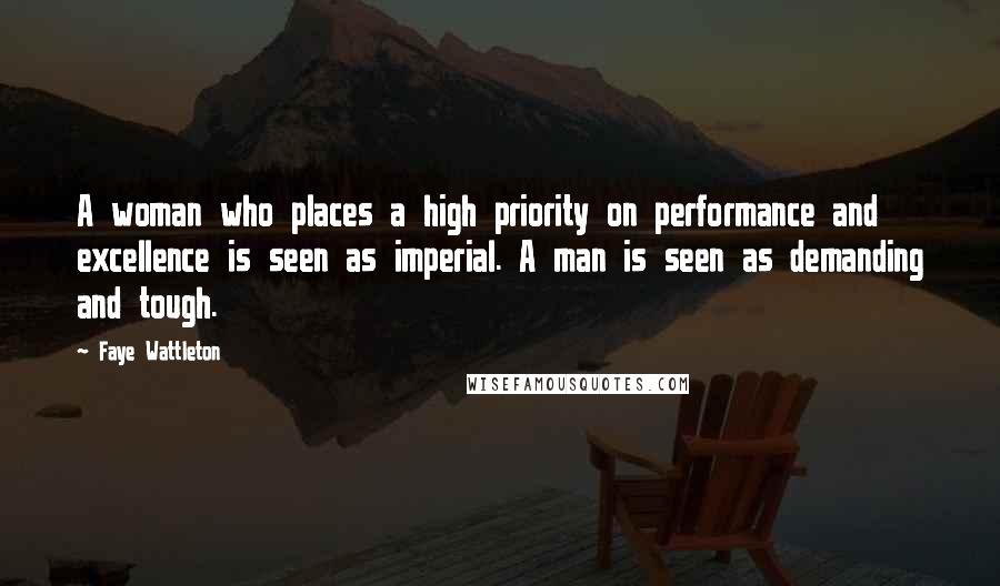 Faye Wattleton Quotes: A woman who places a high priority on performance and excellence is seen as imperial. A man is seen as demanding and tough.