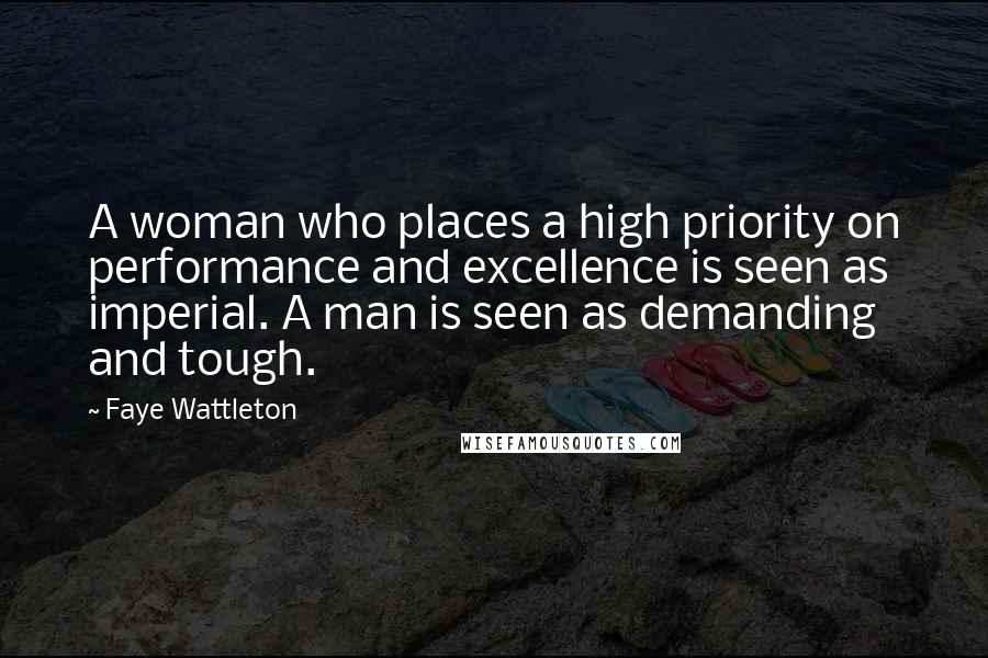 Faye Wattleton Quotes: A woman who places a high priority on performance and excellence is seen as imperial. A man is seen as demanding and tough.