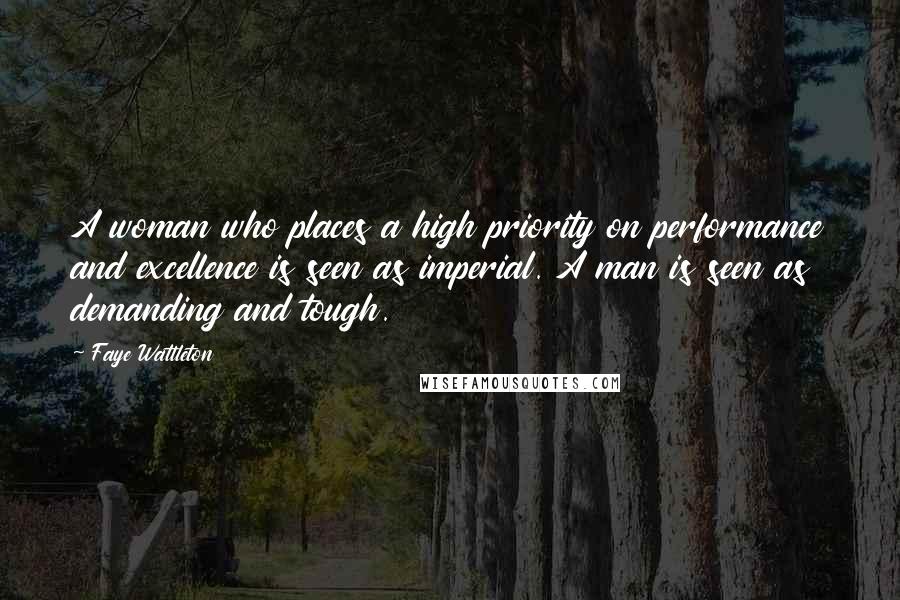 Faye Wattleton Quotes: A woman who places a high priority on performance and excellence is seen as imperial. A man is seen as demanding and tough.