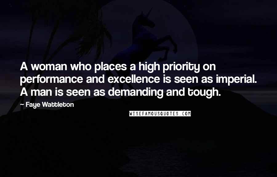 Faye Wattleton Quotes: A woman who places a high priority on performance and excellence is seen as imperial. A man is seen as demanding and tough.