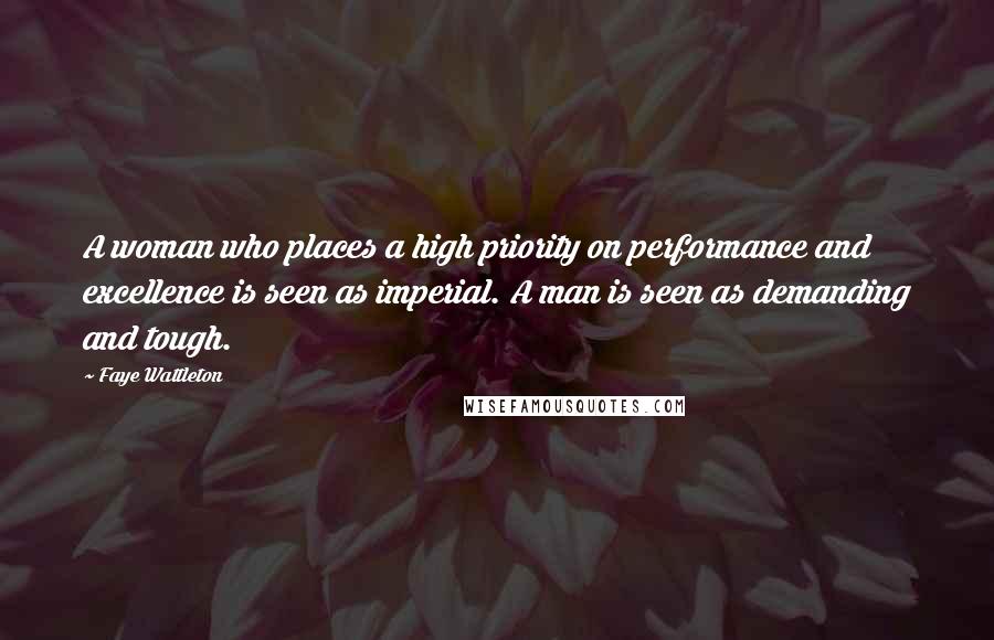 Faye Wattleton Quotes: A woman who places a high priority on performance and excellence is seen as imperial. A man is seen as demanding and tough.