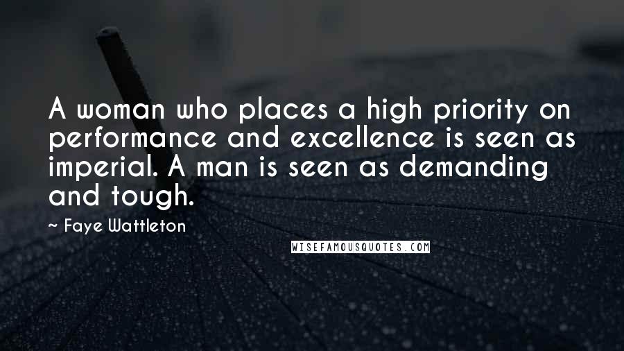 Faye Wattleton Quotes: A woman who places a high priority on performance and excellence is seen as imperial. A man is seen as demanding and tough.