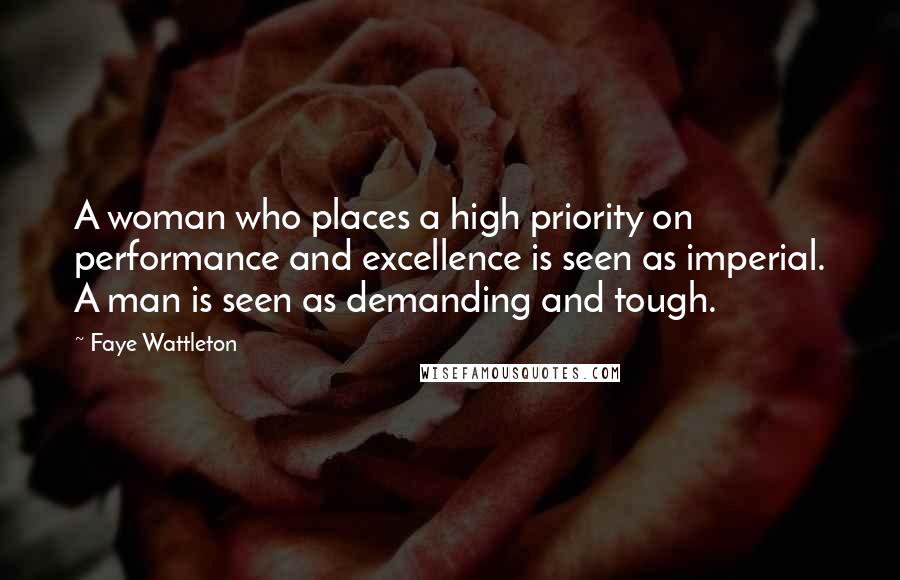 Faye Wattleton Quotes: A woman who places a high priority on performance and excellence is seen as imperial. A man is seen as demanding and tough.