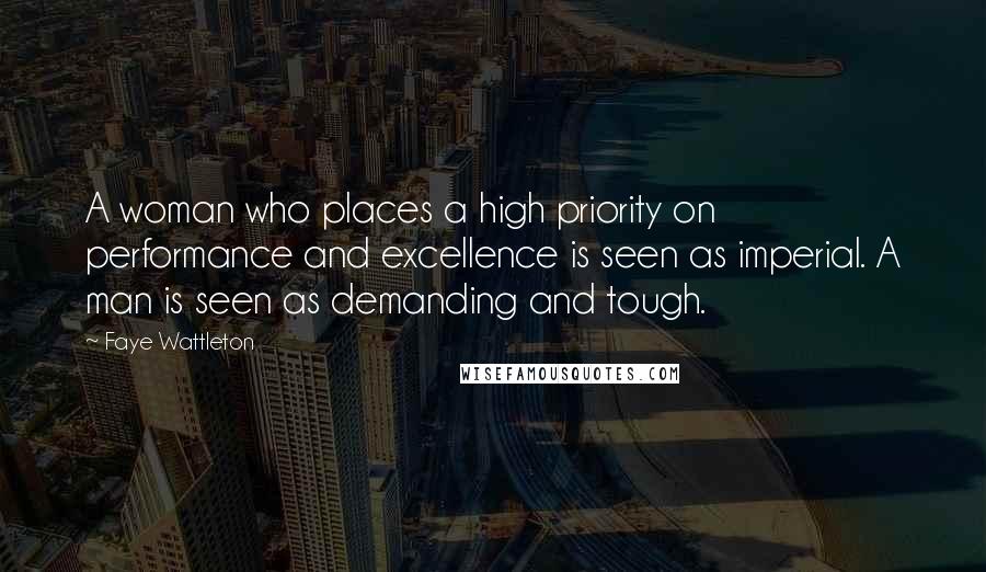 Faye Wattleton Quotes: A woman who places a high priority on performance and excellence is seen as imperial. A man is seen as demanding and tough.