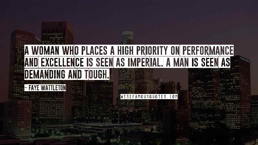 Faye Wattleton Quotes: A woman who places a high priority on performance and excellence is seen as imperial. A man is seen as demanding and tough.