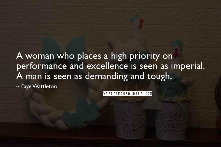 Faye Wattleton Quotes: A woman who places a high priority on performance and excellence is seen as imperial. A man is seen as demanding and tough.