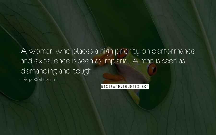 Faye Wattleton Quotes: A woman who places a high priority on performance and excellence is seen as imperial. A man is seen as demanding and tough.