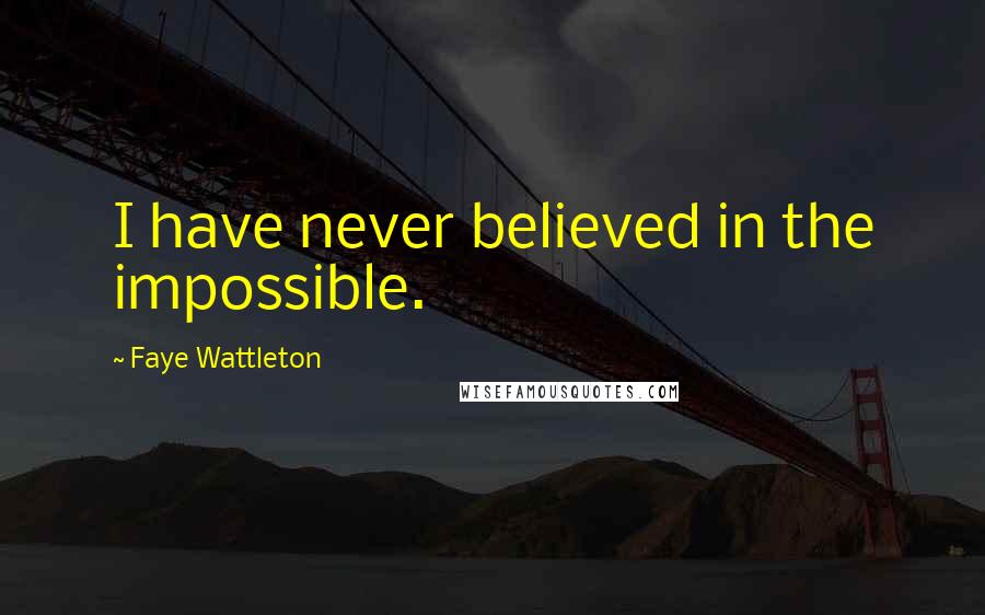 Faye Wattleton Quotes: I have never believed in the impossible.