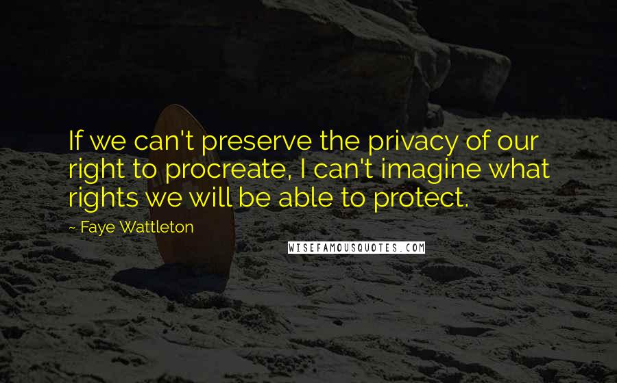Faye Wattleton Quotes: If we can't preserve the privacy of our right to procreate, I can't imagine what rights we will be able to protect.