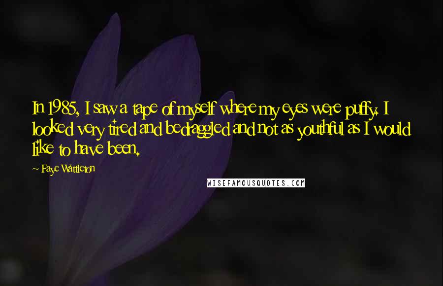 Faye Wattleton Quotes: In 1985, I saw a tape of myself where my eyes were puffy. I looked very tired and bedraggled and not as youthful as I would like to have been.