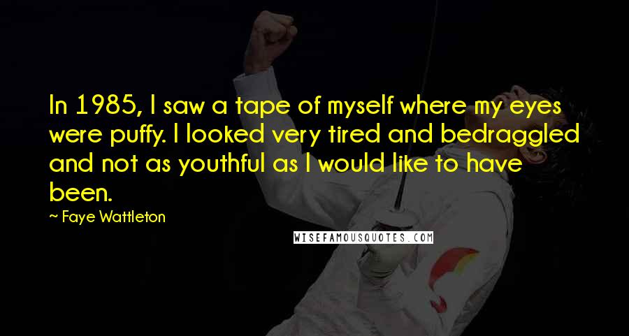 Faye Wattleton Quotes: In 1985, I saw a tape of myself where my eyes were puffy. I looked very tired and bedraggled and not as youthful as I would like to have been.