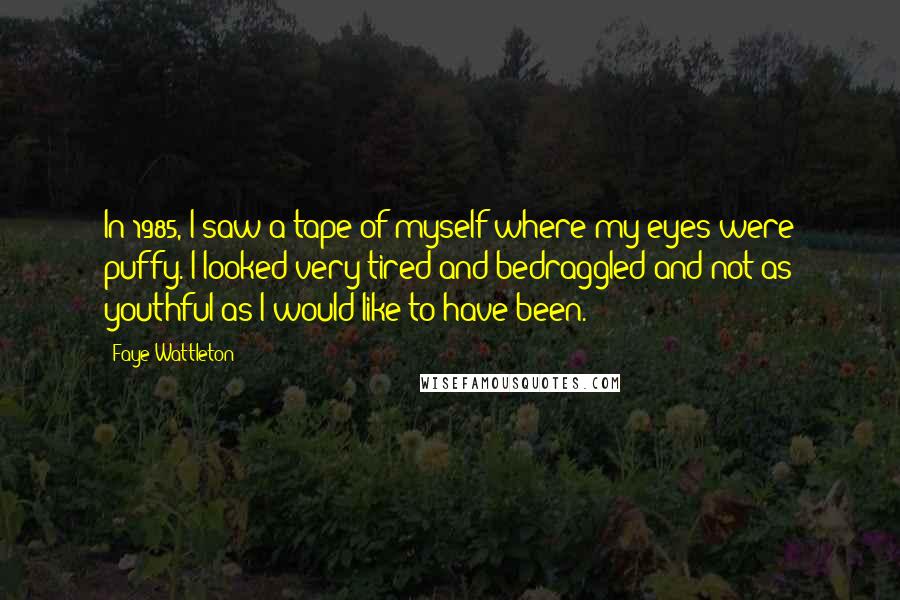 Faye Wattleton Quotes: In 1985, I saw a tape of myself where my eyes were puffy. I looked very tired and bedraggled and not as youthful as I would like to have been.