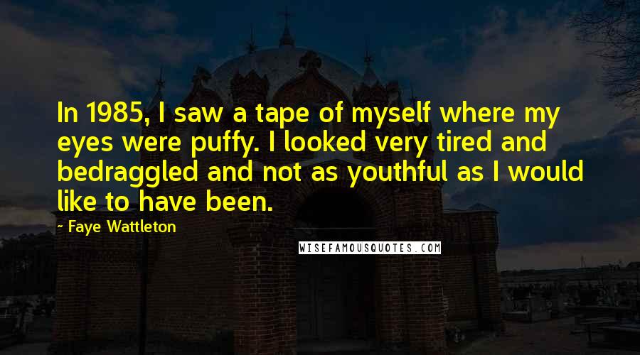 Faye Wattleton Quotes: In 1985, I saw a tape of myself where my eyes were puffy. I looked very tired and bedraggled and not as youthful as I would like to have been.