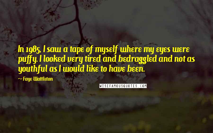 Faye Wattleton Quotes: In 1985, I saw a tape of myself where my eyes were puffy. I looked very tired and bedraggled and not as youthful as I would like to have been.