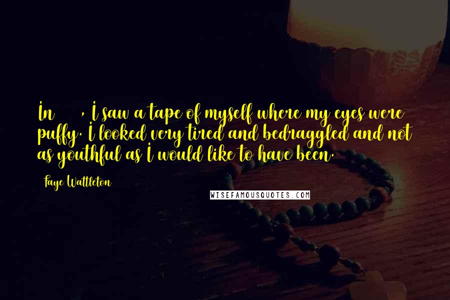 Faye Wattleton Quotes: In 1985, I saw a tape of myself where my eyes were puffy. I looked very tired and bedraggled and not as youthful as I would like to have been.