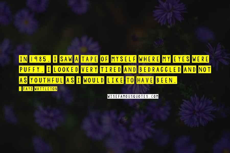 Faye Wattleton Quotes: In 1985, I saw a tape of myself where my eyes were puffy. I looked very tired and bedraggled and not as youthful as I would like to have been.