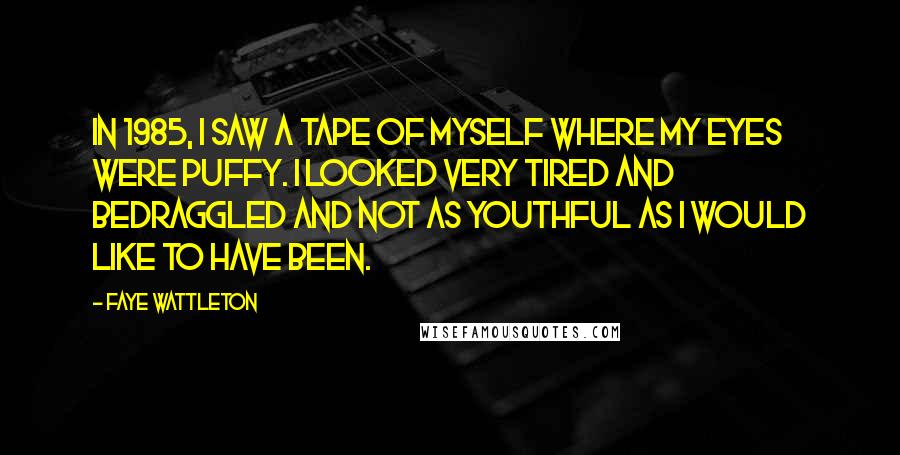 Faye Wattleton Quotes: In 1985, I saw a tape of myself where my eyes were puffy. I looked very tired and bedraggled and not as youthful as I would like to have been.