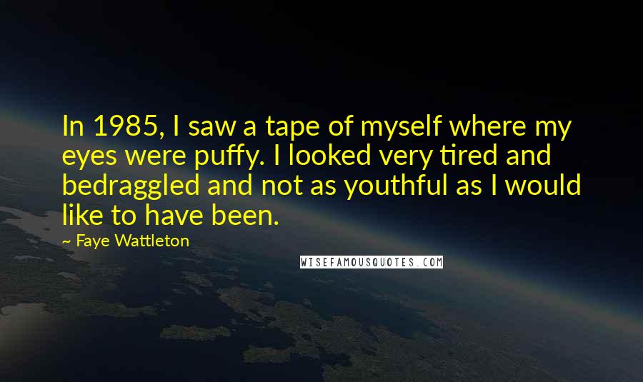 Faye Wattleton Quotes: In 1985, I saw a tape of myself where my eyes were puffy. I looked very tired and bedraggled and not as youthful as I would like to have been.