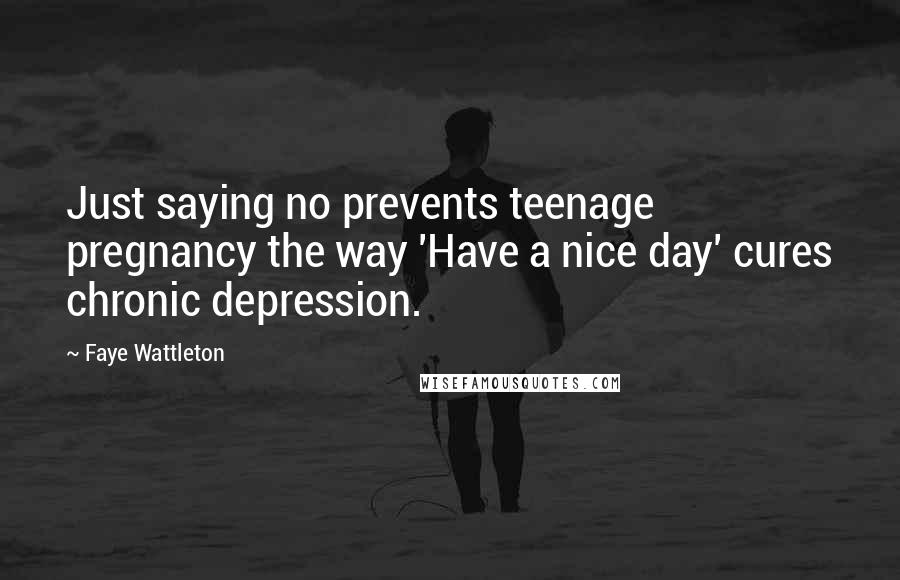 Faye Wattleton Quotes: Just saying no prevents teenage pregnancy the way 'Have a nice day' cures chronic depression.