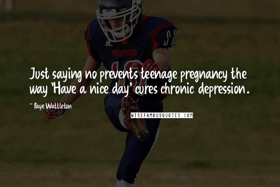 Faye Wattleton Quotes: Just saying no prevents teenage pregnancy the way 'Have a nice day' cures chronic depression.