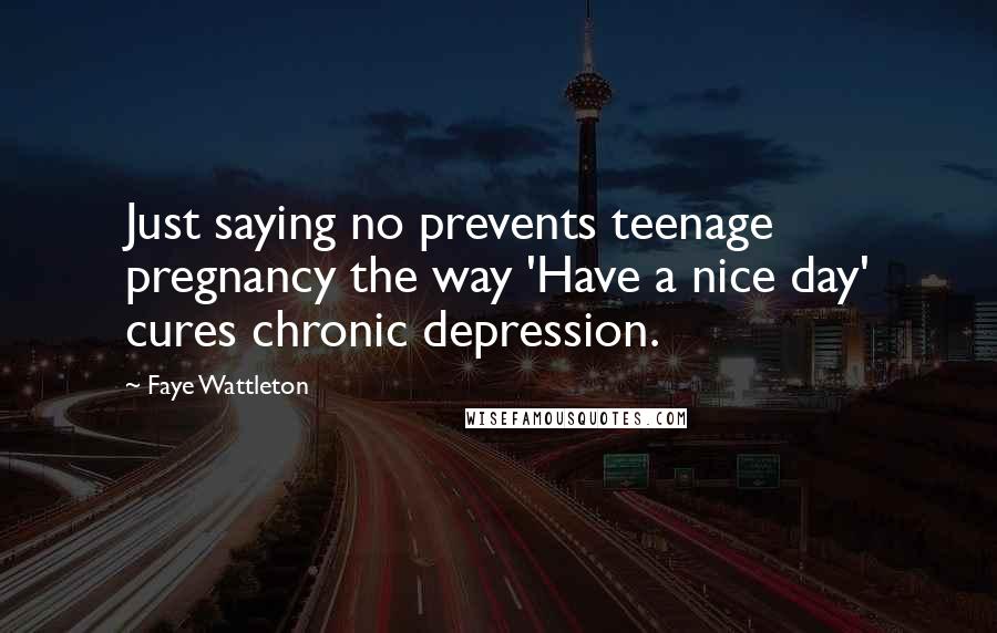 Faye Wattleton Quotes: Just saying no prevents teenage pregnancy the way 'Have a nice day' cures chronic depression.
