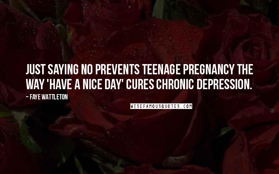 Faye Wattleton Quotes: Just saying no prevents teenage pregnancy the way 'Have a nice day' cures chronic depression.