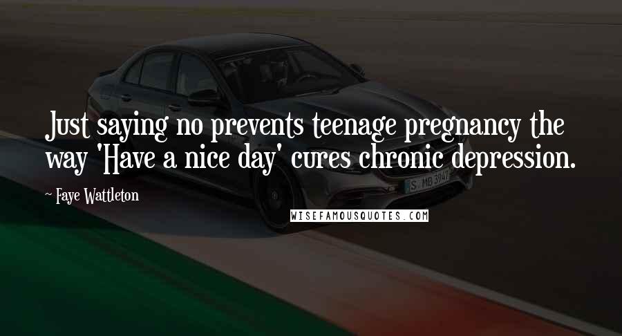 Faye Wattleton Quotes: Just saying no prevents teenage pregnancy the way 'Have a nice day' cures chronic depression.