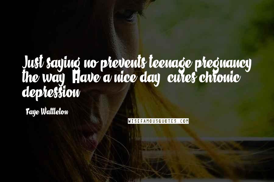 Faye Wattleton Quotes: Just saying no prevents teenage pregnancy the way 'Have a nice day' cures chronic depression.