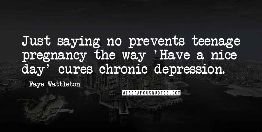 Faye Wattleton Quotes: Just saying no prevents teenage pregnancy the way 'Have a nice day' cures chronic depression.