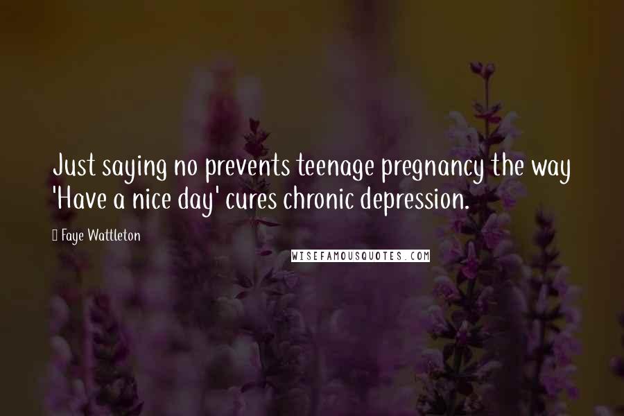 Faye Wattleton Quotes: Just saying no prevents teenage pregnancy the way 'Have a nice day' cures chronic depression.